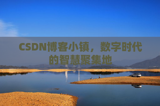 CSDN博客小镇，数字时代的智慧聚集地
